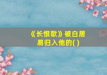 《长恨歌》被白居易归入他的( )